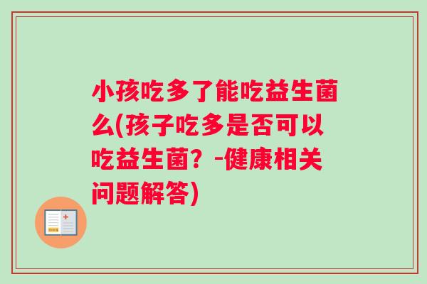 小孩吃多了能吃益生菌么(孩子吃多是否可以吃益生菌？-健康相关问题解答)