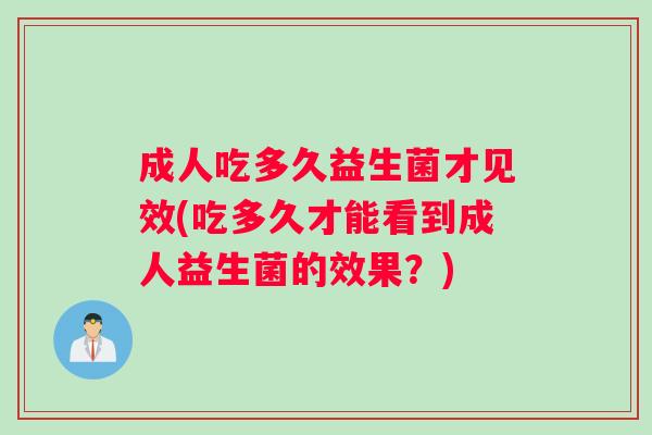 成人吃多久益生菌才见效(吃多久才能看到成人益生菌的效果？)
