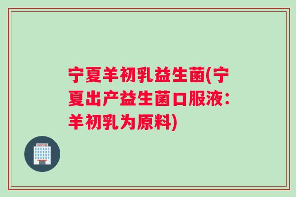 宁夏羊初乳益生菌(宁夏出产益生菌口服液：羊初乳为原料)