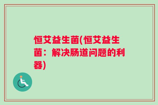 恒艾益生菌(恒艾益生菌：解决肠道问题的利器)