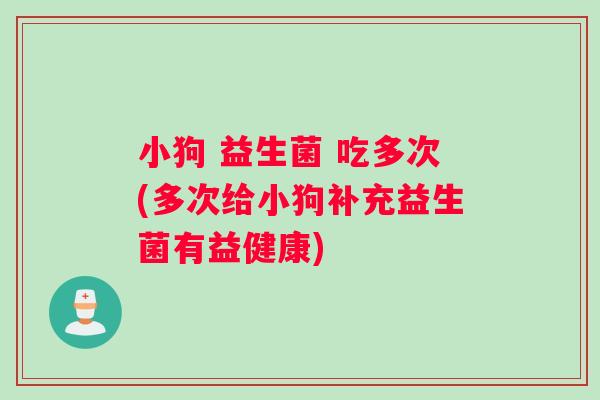 小狗 益生菌 吃多次(多次给小狗补充益生菌有益健康) 小狗 益生菌 吃多次(多次给小狗补充益生菌有益健康)