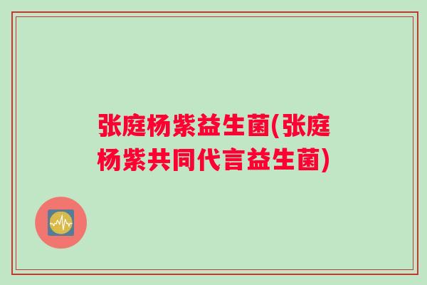 张庭杨紫益生菌(张庭杨紫共同代言益生菌)