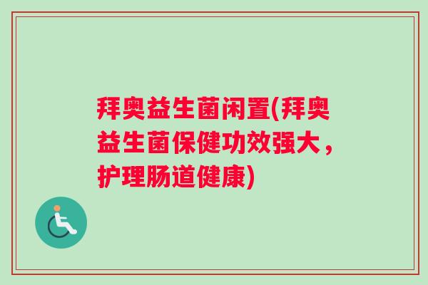 拜奥益生菌闲置(拜奥益生菌保健功效强大,护理肠道健康) 拜奥益生菌闲置(拜奥益生菌保健功效强大,护理肠道健康)