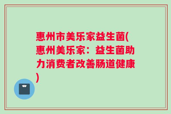 惠州市美乐家益生菌(惠州美乐家:益生菌助力消费者改善肠道健康) 惠州市美乐家益生菌(惠州美乐家:益生菌助力消费者改善肠道健康)