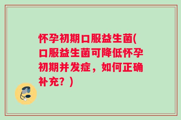 怀孕初期口服益生菌(口服益生菌可降低怀孕初期并发症，如何正确补充？)