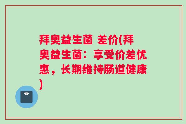 拜奥益生菌 差价(拜奥益生菌：享受价差优惠，长期维持肠道健康)