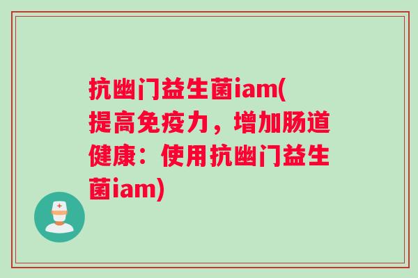 抗幽门益生菌iam(提高力，增加肠道健康：使用抗幽门益生菌iam)