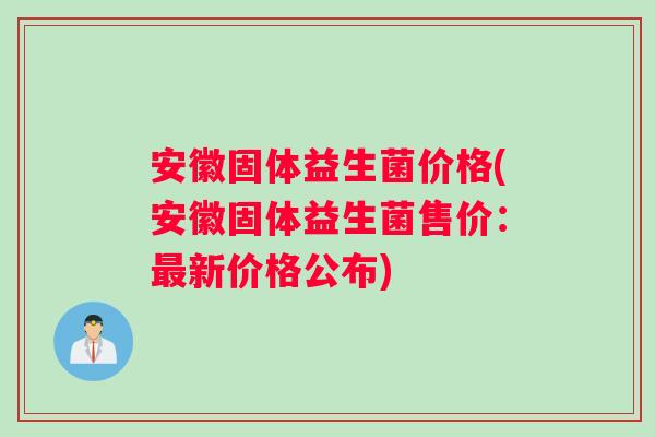 安徽固体益生菌价格(安徽固体益生菌售价：最新价格公布)