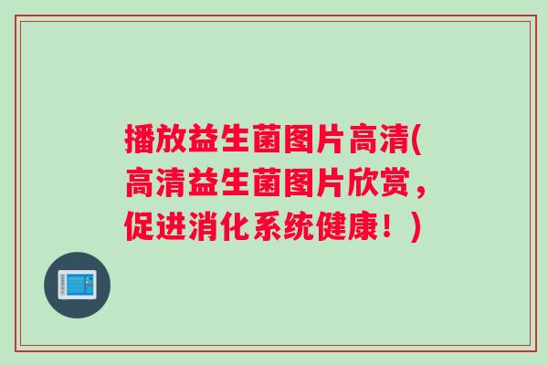 播放益生菌图片高清(高清益生菌图片欣赏，促进消化系统健康！)