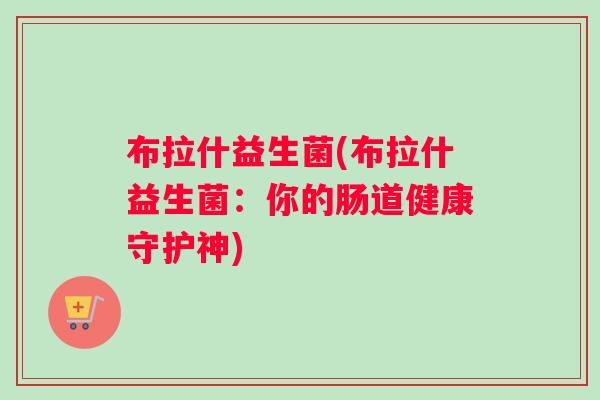 布拉什益生菌(布拉什益生菌：你的肠道健康守护神)