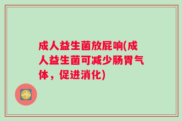 成人益生菌放屁响(成人益生菌可减少肠胃气体，促进消化)