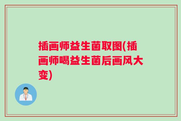 插画师益生菌取图(插画师喝益生菌后画风大变) 插画师益生菌取图(插画师喝益生菌后画风大变)