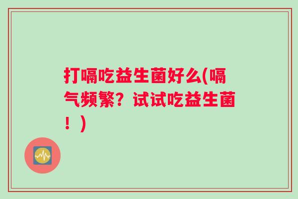 打嗝吃益生菌好么(嗝气频繁?试试吃益生菌!) 打嗝吃益生菌好么(嗝气频繁?试试吃益生菌!)