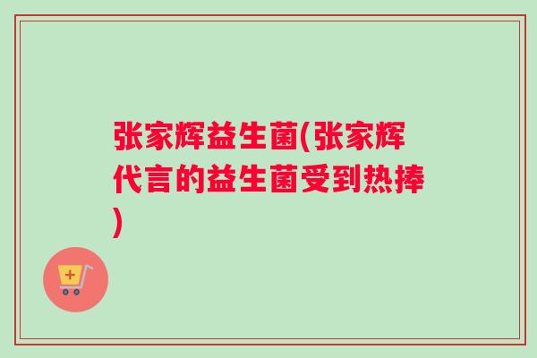 张家辉益生菌(张家辉代言的益生菌受到热捧)
