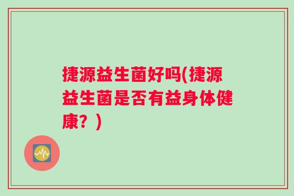 捷源益生菌好吗(捷源益生菌是否有益身体健康？)