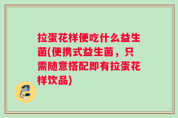 拉蛋花样便吃什么益生菌(便携式益生菌，只需随意搭配即有拉蛋花样饮品)