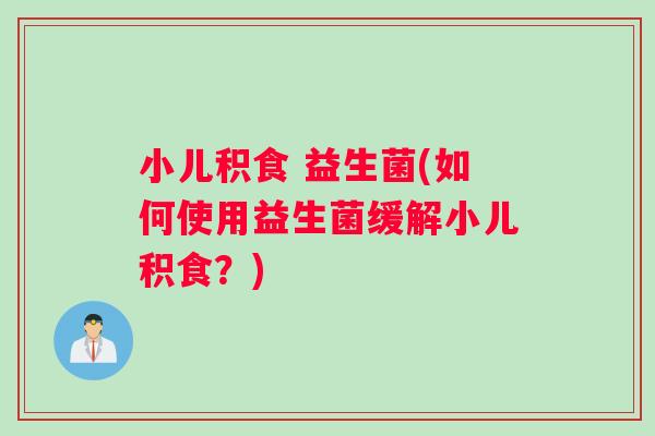 小儿积食 益生菌(如何使用益生菌缓解小儿积食？)