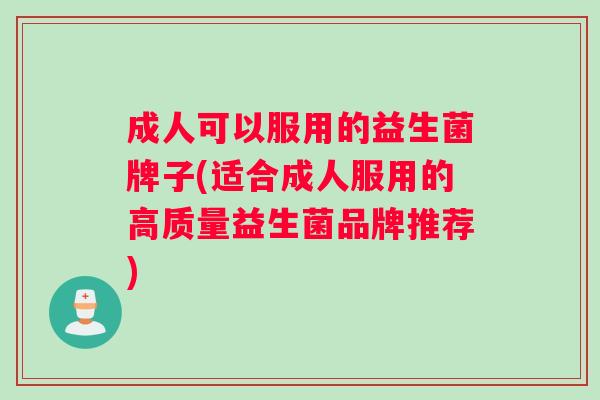 成人可以服用的益生菌牌子(适合成人服用的高质量益生菌品牌推荐)