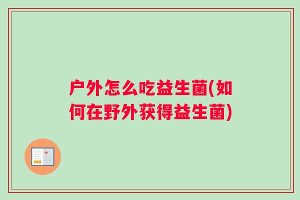 户外怎么吃益生菌(如何在野外获得益生菌)