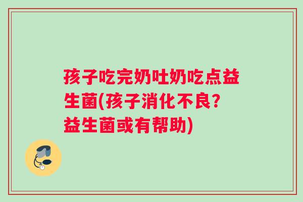 孩子吃完奶吐奶吃点益生菌(孩子消化不良？益生菌或有帮助)