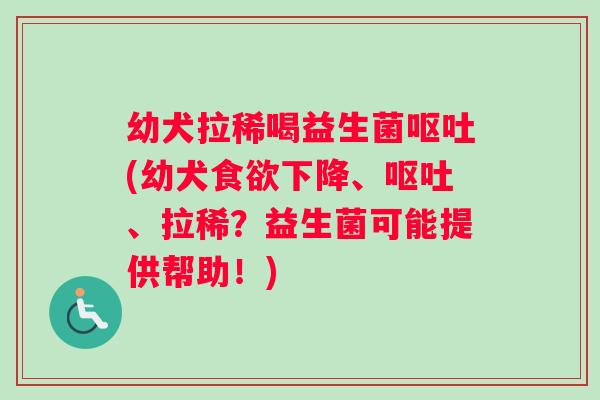 幼犬拉稀喝益生菌呕吐(幼犬食欲下降、呕吐、拉稀？益生菌可能提供帮助！)