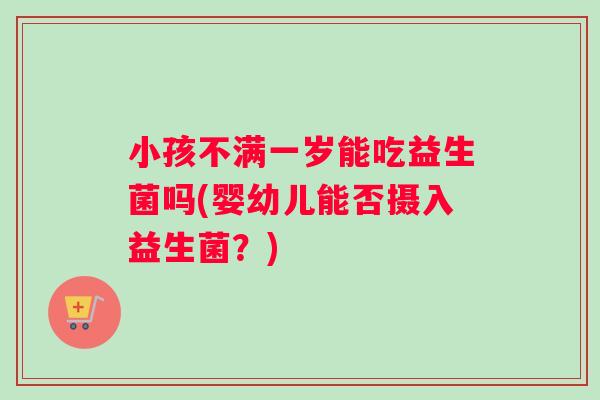 小孩不满一岁能吃益生菌吗(婴幼儿能否摄入益生菌?) 小孩不满一岁能吃益生菌吗(婴幼儿能否摄入益生菌?)