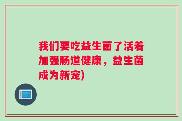 我们要吃益生菌了活着加强肠道健康,益生菌成为新宠) 我们要吃益生菌了活着加强肠道健康,益生菌成为新宠)