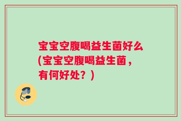 宝宝空腹喝益生菌好么(宝宝空腹喝益生菌，有何好处？)