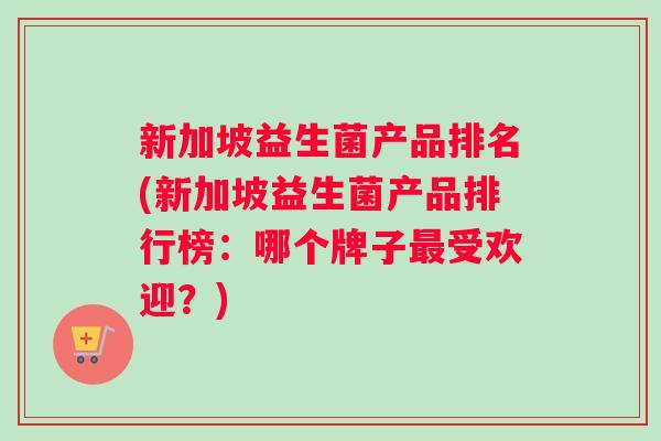 新加坡益生菌产品排名(新加坡益生菌产品排行榜:哪个牌子受欢迎?) 新加坡益生菌产品排名(新加坡益生菌产品排行榜:哪个牌子受欢迎?)