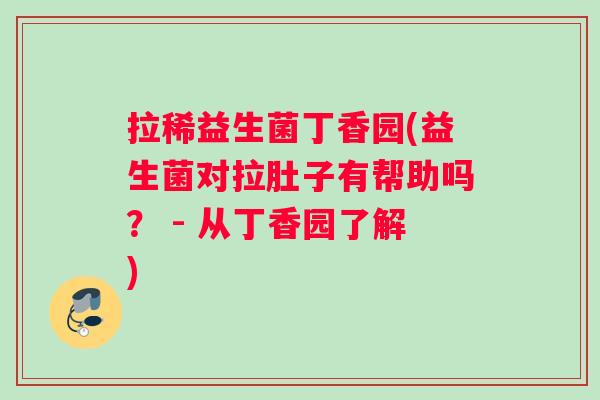 拉稀益生菌丁香园(益生菌对拉肚子有帮助吗？ - 从丁香园了解)