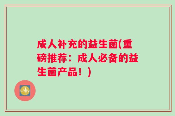 成人补充的益生菌(重磅推荐：成人必备的益生菌产品！)