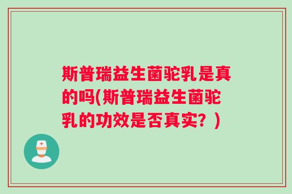 斯普瑞益生菌驼乳是真的吗(斯普瑞益生菌驼乳的功效是否真实？)