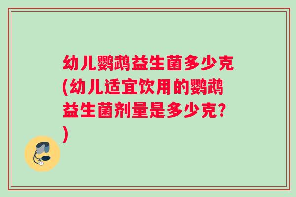 幼儿鹦鹉益生菌多少克(幼儿适宜饮用的鹦鹉益生菌剂量是多少克？)