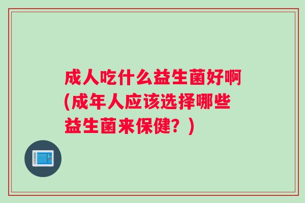 成人吃什么益生菌好啊(成年人应该选择哪些益生菌来保健？)