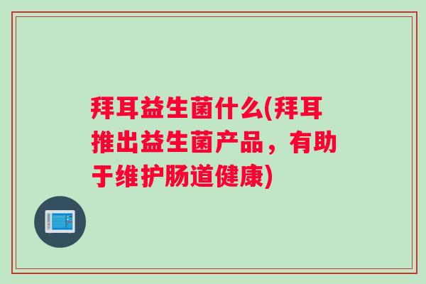 拜耳益生菌什么(拜耳推出益生菌产品,有助于维护肠道健康) 拜耳益生菌什么(拜耳推出益生菌产品,有助于维护肠道健康)