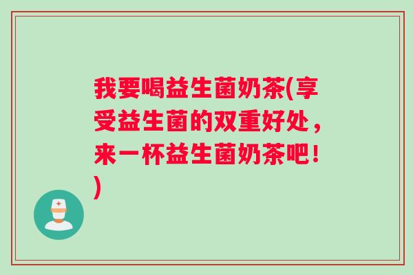 我要喝益生菌奶茶(享受益生菌的双重好处，来一杯益生菌奶茶吧！)