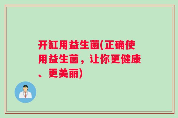 开缸用益生菌(正确使用益生菌，让你更健康、更美丽)