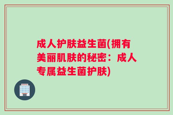 成人护肤益生菌(拥有美丽的秘密：成人专属益生菌护肤)