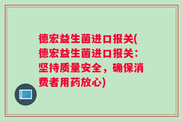 德宏益生菌进口报关(德宏益生菌进口报关：坚持质量安全，确保消费者用药放心)