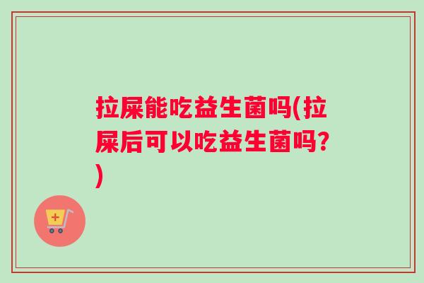 拉屎能吃益生菌吗(拉屎后可以吃益生菌吗？)