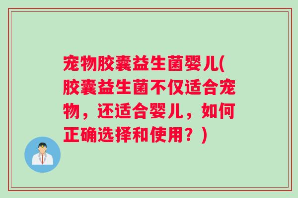 宠物胶囊益生菌婴儿(胶囊益生菌不仅适合宠物，还适合婴儿，如何正确选择和使用？)