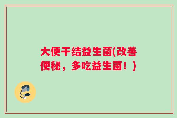 大便干结益生菌(改善便秘，多吃益生菌！)