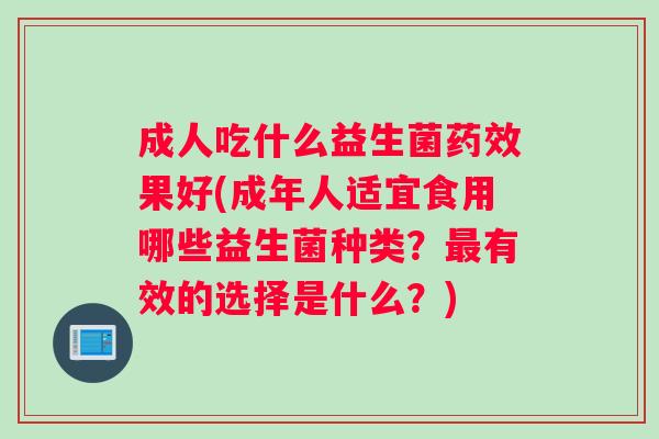 成人吃什么益生菌果好(成年人适宜食用哪些益生菌种类?有效的选择是什么?) 成人吃什么益生菌果好(成年人适宜食用哪些益生菌种类?有效的选择是什么?)