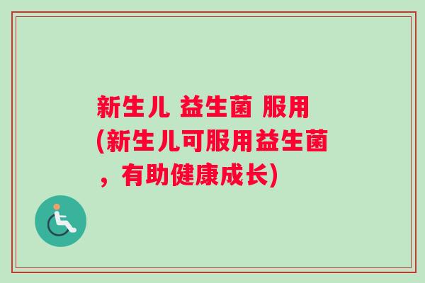 新生儿 益生菌 服用(新生儿可服用益生菌,有助健康成长) 新生儿 益生菌 服用(新生儿可服用益生菌,有助健康成长)