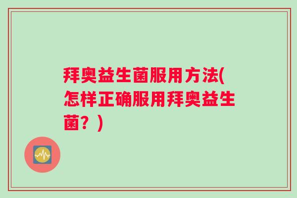 拜奥益生菌服用方法(怎样正确服用拜奥益生菌?) 拜奥益生菌服用方法(怎样正确服用拜奥益生菌?)