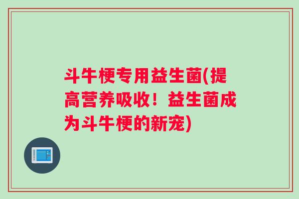 斗牛梗专用益生菌(提高营养吸收！益生菌成为斗牛梗的新宠)