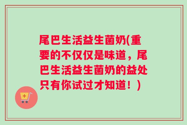 尾巴生活益生菌奶(重要的不仅仅是味道，尾巴生活益生菌奶的益处只有你试过才知道！)