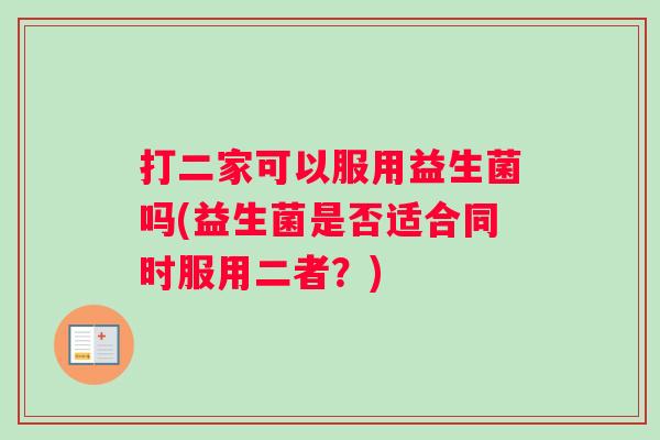打二家可以服用益生菌吗(益生菌是否适合同时服用二者?) 打二家可以服用益生菌吗(益生菌是否适合同时服用二者?)