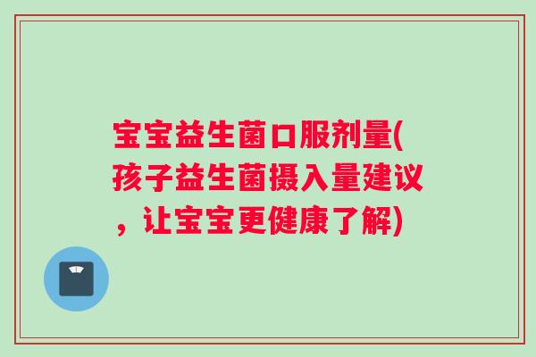 宝宝益生菌口服剂量(孩子益生菌摄入量建议，让宝宝更健康了解)