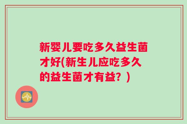 新婴儿要吃多久益生菌才好(新生儿应吃多久的益生菌才有益？)